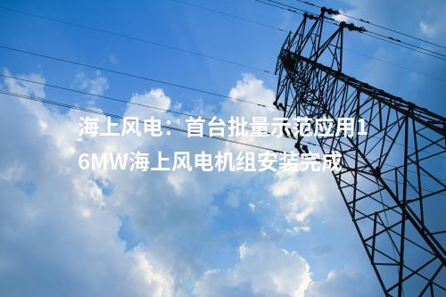 海上風(fēng)電：首臺批量示范應(yīng)用16MW海上風(fēng)電機組安裝完成