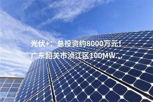 光伏+：總投資約8000萬元,！廣東韶關(guān)市湞江區(qū)100MW漁光互補項目開工