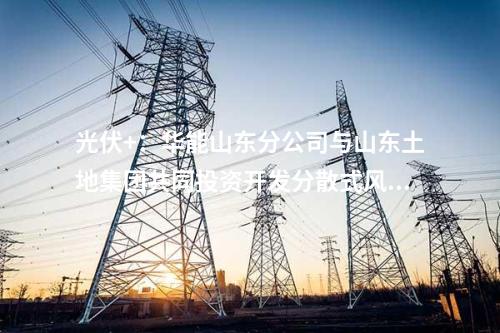光伏+：華能山東分公司與山東土地集團(tuán)共同投資開發(fā)分散式風(fēng)電和“光伏+”項目