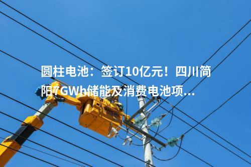 圓柱電池：簽訂10億元,！四川簡(jiǎn)陽(yáng)7GWh儲(chǔ)能及消費(fèi)電池項(xiàng)目正式進(jìn)入商業(yè)運(yùn)營(yíng)