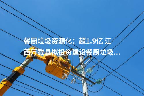 餐廚垃圾資源化：超1.9億 江西萬載縣擬投資建設(shè)餐廚垃圾資源化處理項目