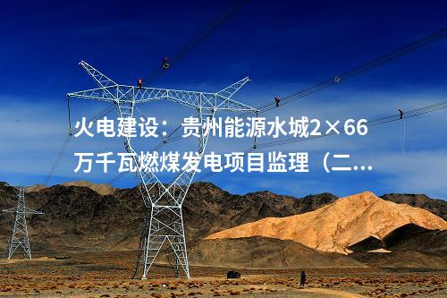 火電建設(shè)：貴州能源水城2×66萬(wàn)千瓦燃煤發(fā)電項(xiàng)目監(jiān)理（二次）中標(biāo)結(jié)果公告