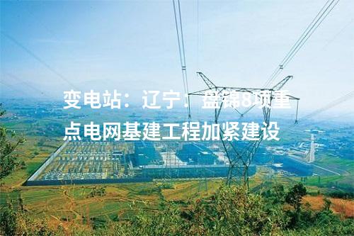 變電站：遼寧：盤錦8項(xiàng)重點(diǎn)電網(wǎng)基建工程加緊建設(shè)
