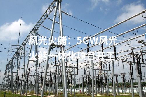 風(fēng)光火儲(chǔ)：5GW風(fēng)光火儲(chǔ)一體化項(xiàng)目開(kāi)工