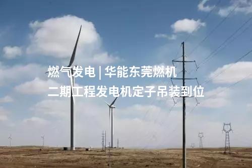 燃氣發(fā)電 | 華能東莞燃機二期工程發(fā)電機定子吊裝到位