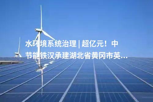 水環(huán)境系統(tǒng)治理 | 超億元,！中節(jié)能鐵漢承建湖北省黃岡市英山生態(tài)產(chǎn)品價(jià)值項(xiàng)目順利通過竣工驗(yàn)收,！