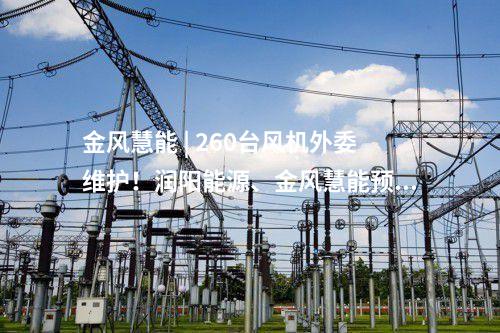 金風(fēng)慧能 | 260臺(tái)風(fēng)機(jī)外委維護(hù)！潤(rùn)陽(yáng)能源,、金風(fēng)慧能預(yù)中標(biāo)