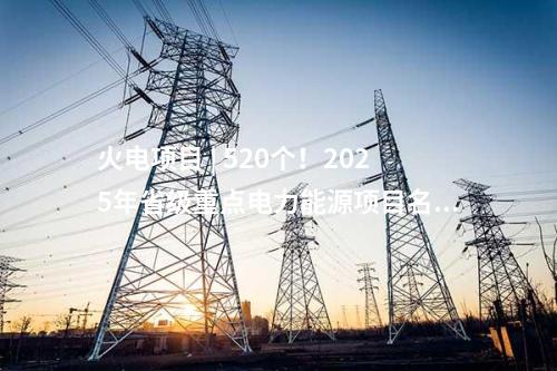 火電項(xiàng)目 | 520個(gè),！2025年省級(jí)重點(diǎn)電力能源項(xiàng)目名單Ⅴ（湖南、安徽,、云南）