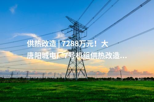 供熱改造 | 7288萬元,！大唐陽城電廠7號機組供熱改造項目EPC總承包工程中標公示