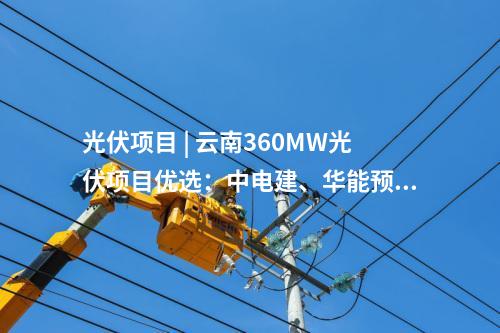 光伏項(xiàng)目 | 云南360MW光伏項(xiàng)目優(yōu)選：中電建,、華能預(yù)中標(biāo)