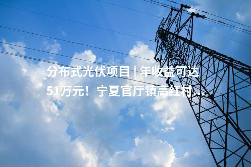 分布式光伏項(xiàng)目 | 年收益可達(dá)51萬元！寧夏官廳鎮(zhèn)高紅村1.5MW光伏項(xiàng)目正式并網(wǎng)發(fā)電