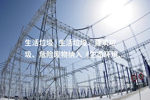 生活垃圾 | 生活垃圾、建筑垃圾,、危險(xiǎn)廢物納入《生態(tài)環(huán)境法典》(草案)