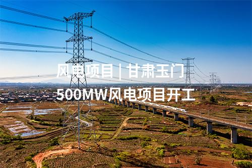 風(fēng)電項(xiàng)目 | 甘肅玉門500MW風(fēng)電項(xiàng)目開工