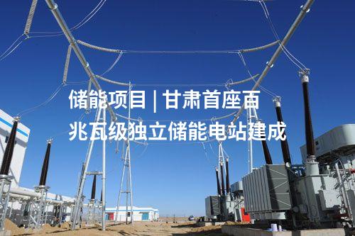 儲能項(xiàng)目 | 甘肅首座百兆瓦級獨(dú)立儲能電站建成