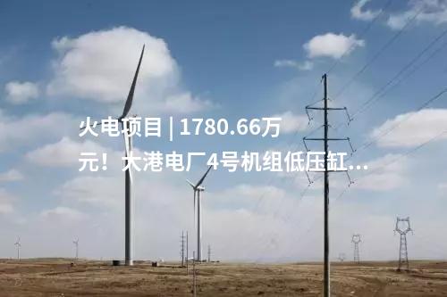 火電項(xiàng)目 | 1780.66萬(wàn)元,！大港電廠4號(hào)機(jī)組低壓缸零出力改造（EPC）中標(biāo)公示