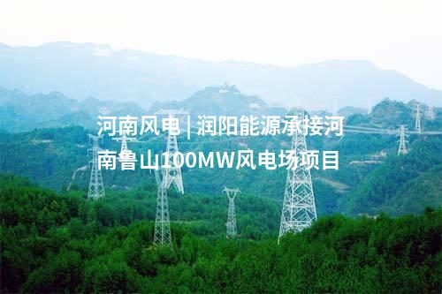 河南風電 | 潤陽能源承接河南魯山100MW風電場項目