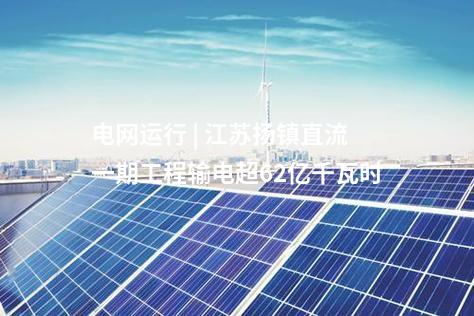 電網(wǎng)運(yùn)行 | 江蘇揚(yáng)鎮(zhèn)直流一期工程輸電超62億千瓦時(shí)
