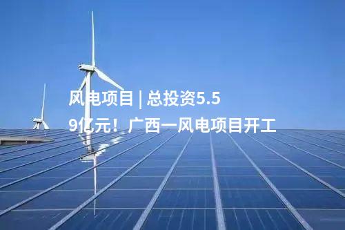 風電項目 | 總投資5.59億元！廣西一風電項目開工