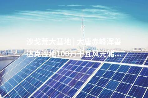 沙戈荒大基地 | 大唐赤峰渾善達(dá)克沙地100萬千瓦風(fēng)光儲沙漠治理新能源基地示范項(xiàng)目送出工程核準(zhǔn)的批復(fù)