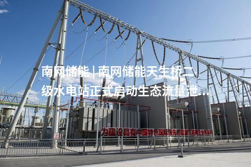 南網(wǎng)儲(chǔ)能 | 南網(wǎng)儲(chǔ)能天生橋二級(jí)水電站正式啟動(dòng)生態(tài)流量泄放