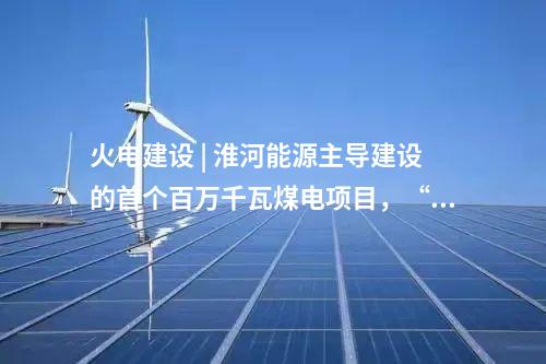 火電建設 | 淮河能源主導建設的首個百萬千瓦煤電項目，“出零米”了,！