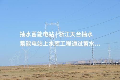 抽水蓄能電站 | 浙江天臺(tái)抽水蓄能電站上水庫(kù)工程通過蓄水驗(yàn)收