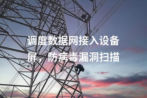 調(diào)度數(shù)據(jù)網(wǎng)接入設(shè)備屏,,防病毒漏洞掃描