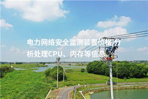 電力<a href=http://242vz.cn/info/2.html target=_blank class=infotextkey>網(wǎng)絡(luò)安全監(jiān)測裝置</a>價格|分析處理CPU,、內(nèi)存等信息,。