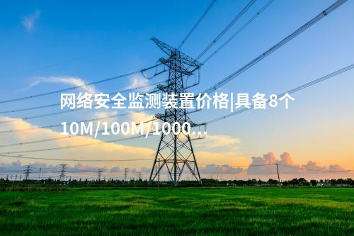 <a href=http://242vz.cn/info/2.html target=_blank class=infotextkey>網(wǎng)絡安全監(jiān)測裝置</a>價格|具備8個10M/100M/1000M以太網(wǎng)口,。