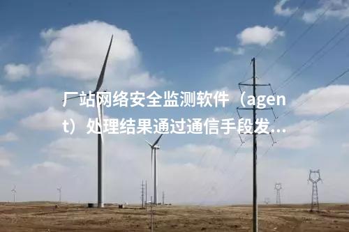 廠站網(wǎng)絡安全監(jiān)測軟件（agent）內(nèi)網(wǎng)安全監(jiān)測軟件部署于變電站,。