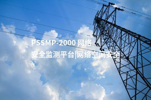PSSMP-2000 網(wǎng)絡安全監(jiān)測平臺|網(wǎng)絡空間安全