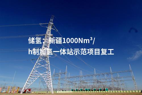 儲(chǔ)氫：新疆1000Nm3/h制加氫一體站示范項(xiàng)目復(fù)工